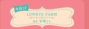 本館2F LOWRYS FARM(ローリーズファーム)店長 矢用さん