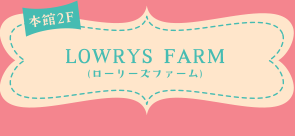 本館2F LOWRYS FARM(ローリーズファーム)