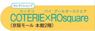 【セレクトショップ】 COTERIE×ROsquareコーテリ バイ アールオースクエア （京阪モール 本館2階）