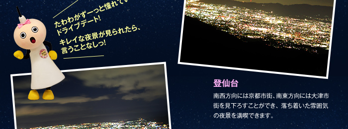 登仙台 南西方向には京都市街、南東方向には大津市街を見下ろすことができ、 落ち着いた雰囲気の夜景を満喫できます。 