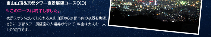 東山山頂＆京都タワー夜景展望コース(XD) 夜景スポットとして知られる東山山頂から京都市内の夜景を眺望。さらに、京都タワー展望室の入場券が付いて、料金は大人お一人1,000円です。