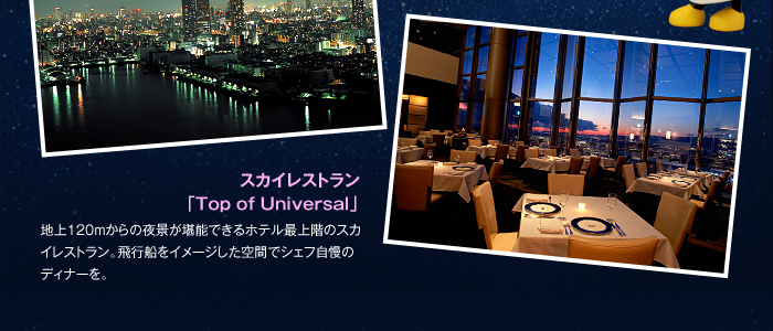 スカイレストラン「Top of Universal」 地上120ｍからの夜景が堪能できるホテル最上階のスカイレストラン。飛行船をイメージした空間でシェフ自慢のディナーを。