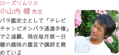 ローズソムリエ小山内 健 先生バラ鑑定士として「テレビチャンピオンバラ通選手権」で２連覇、現在毎月第一日曜の趣味の園芸で講師を務めている