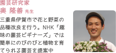 園芸研究家奥 隆善 先生　三重県伊賀市で花と野菜の品種改良を行う。NHK「趣味の園芸ビギナーズ」では簡単にのびのびと植物を育てられる園芸を提案中