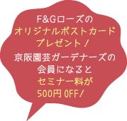F&Gローズのオリジナルポストカードプレゼント！京阪園芸ガーデナーズの会員になるとセミナー料が500円OFF！