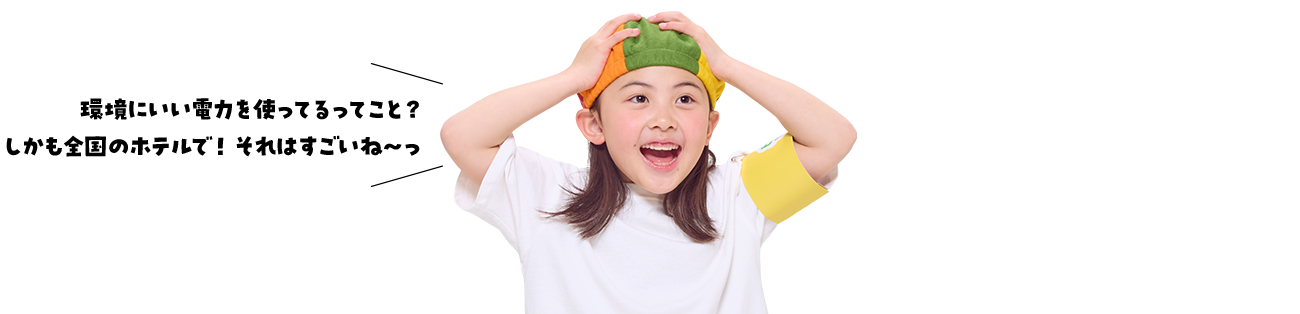 環境にいい電力を使ってるってこと?しかも全国のホテルで!それはすごいね~っ