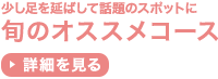 少し足を延ばして話題のスポットに 旬のオススメコース 詳細を見る