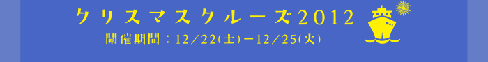 クリスマスクルーズ2012　開催期間：12/22(土)-12/25(火)
