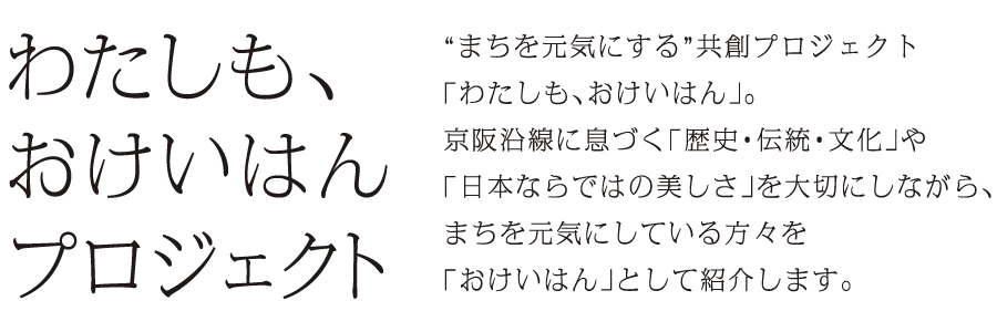 わたしも、おけいはん プロジェクト “まちを元気にする”共創プロジェクト「わたしも、おけいはん」。京阪沿線に基づく「歴史・伝統・文化」や「日本ならではの美しさ」を大切にしながら、まちを元気にしている方々を「おけいはん」として紹介します。