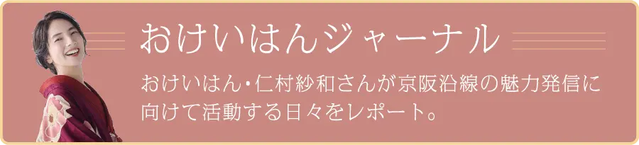 おけいはんジャーナル おけいはん・仁村紗和さんが京阪沿線の魅力発信に向けて活動する日々をレポート。