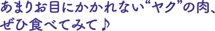 あまりお目にかかれない“ヤク”の肉、ぜひ食べてみて♪