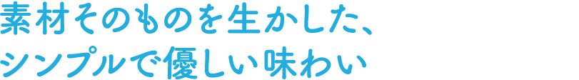 素材そのものを生かした、シンプルで優しい味わい
