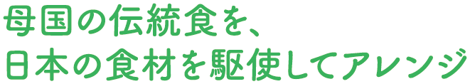 母国の伝統食を、日本の食材を駆使してアレンジ