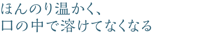 ほんのり温かく、口の中で溶けてなくなる