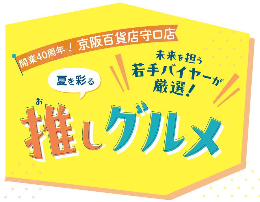開業40周年！京阪百貨店守口店 未来を担う若手バイヤーが厳選！夏を彩る推しグルメ