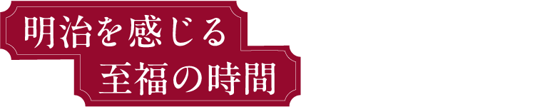 明治を感じる至福の時間