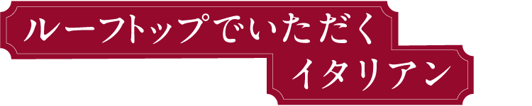 ルーフトップでいただくイタリアン