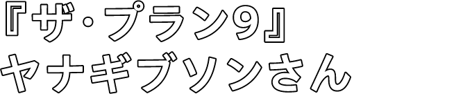 『ザ・プラン9』ヤナギプソンさん