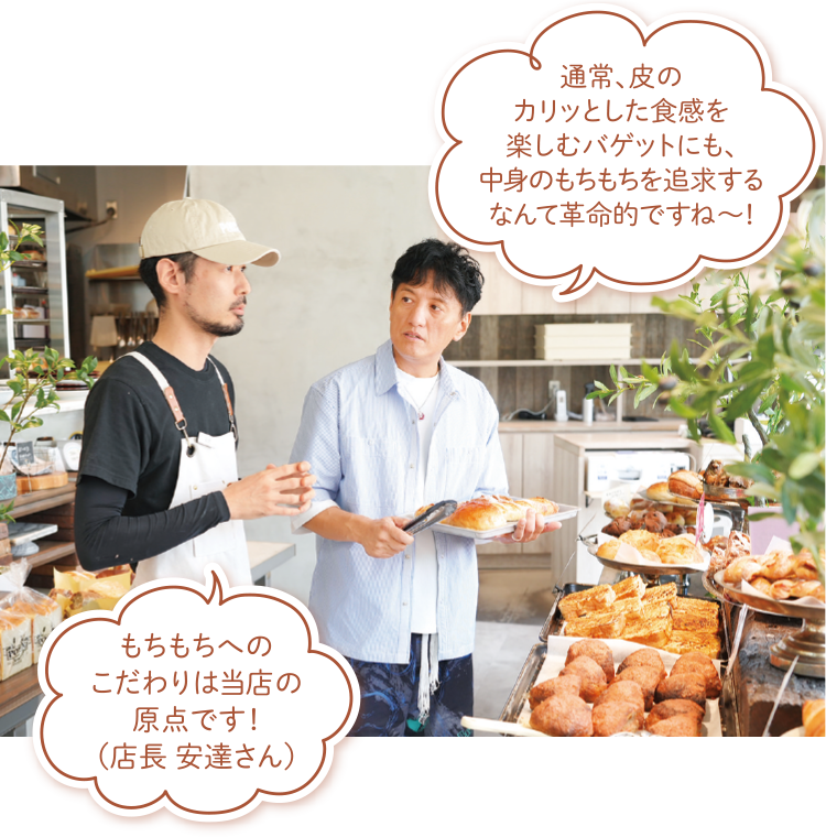 通常、皮のカリッとした食感を楽しむバゲットにも、中身のもちもちを追求するなんて革命的ですね~!もちもちへのこだわりは当店の原点です!(店長 安達さん)