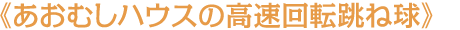 《あおむしハウスの高速回転跳ね球》