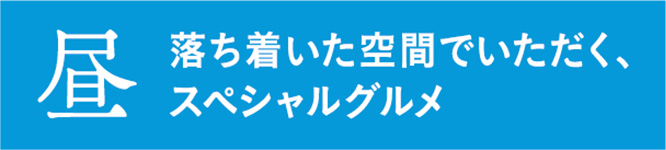 昼 落ち着いた空間でいただく、スペシャルグルメ