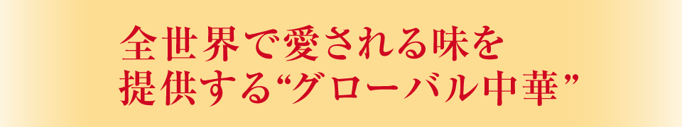 全世界で愛される味を提供する“グローバル中華”