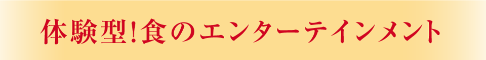 体験型！食のエンターテインメント