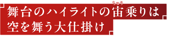 舞台のハイライトの宙乗りは空を舞う大仕掛け