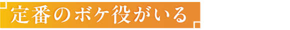 定番のボケ役がいる