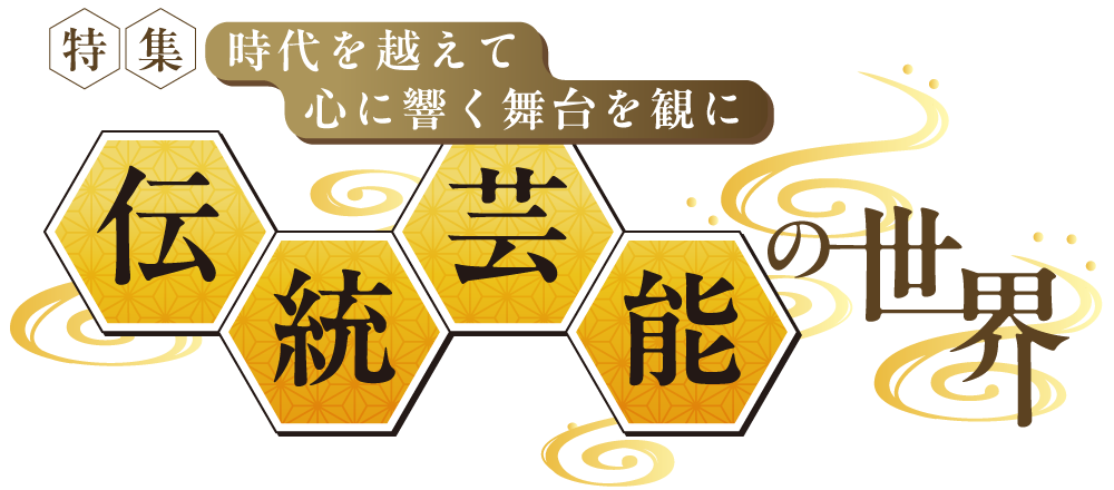 特集 時代を越えて心に響く舞台を観に 伝統芸能の世界