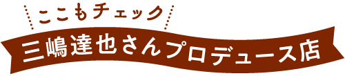 ここもチェック 三嶋達也さんプロデュース店