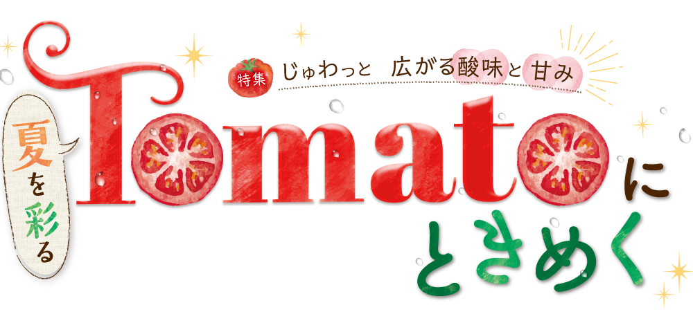 特集 じゅわっと広がる酸味と甘み 夏を彩る Tomatoにときめく