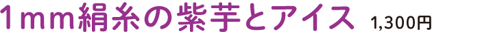 1mm絹糸の紫芋とアイス 1,300円