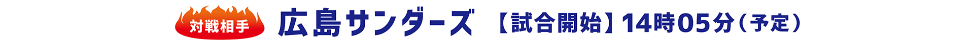 対戦相手広島サンダーズ【試合開始】14時05分（予定）