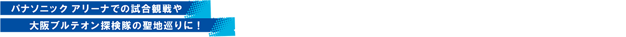 パナソニック アリーナでの試合観戦や大阪ブルテオン探検隊の聖地巡りに！大阪ブルテオン応援きっぷ