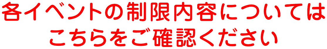 各イベントの制限内容についてはこちらをご確認ください。